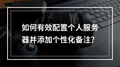 如何有效配置个人服务器并添加个性化备注?