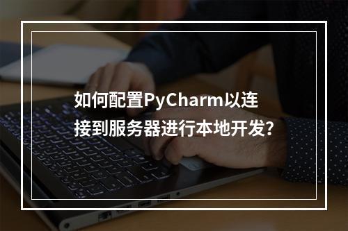 如何配置PyCharm以连接到服务器进行本地开发?
