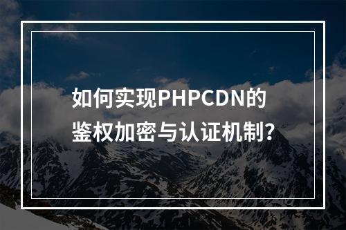 如何实现PHPCDN的鉴权加密与认证机制?