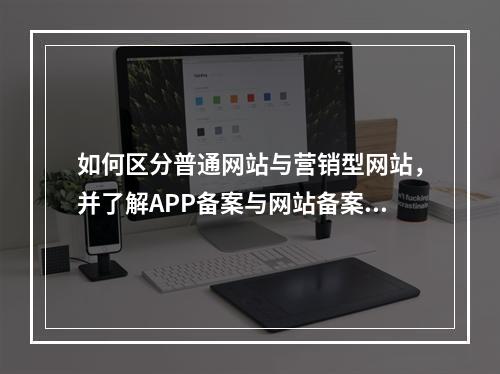 如何区分普通网站与营销型网站,并了解APP备案与网站备案的差异?