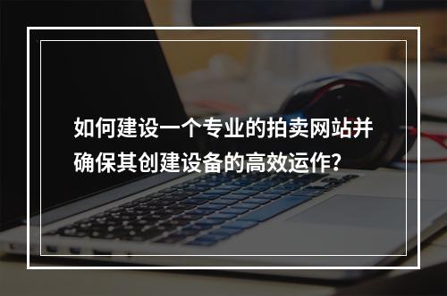 如何建设一个专业的拍卖网站并确保其创建设备的高效运作?