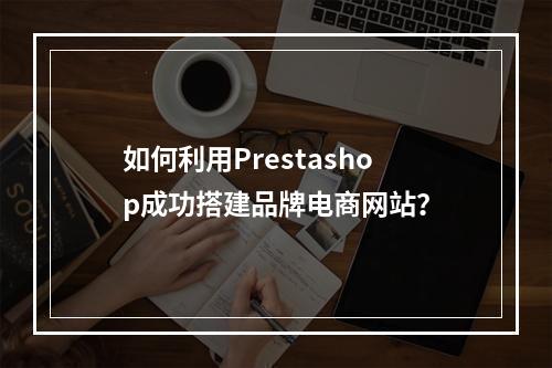 如何利用Prestashop成功搭建品牌电商网站?