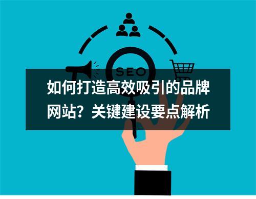 如何打造高效吸引的品牌网站?关键建设要点解析