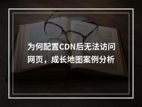 为何配置CDN后无法访问网页,成长地图案例分析