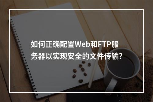 如何正确配置Web和FTP服务器以实现安全的文件传输?