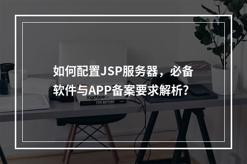 如何配置JSP服务器,必备软件与APP备案要求解析?