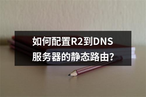 如何配置R2到DNS服务器的静态路由?