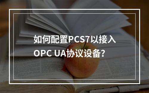 如何配置PCS7以接入OPC UA协议设备?