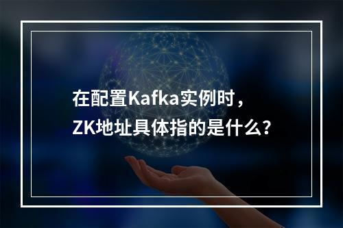 在配置Kafka实例时,ZK地址具体指的是什么?