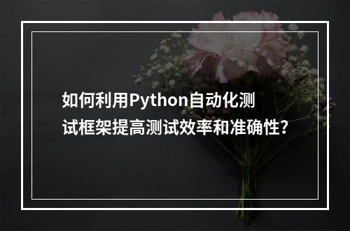 如何利用Python自动化测试框架提高测试效率和准确性?