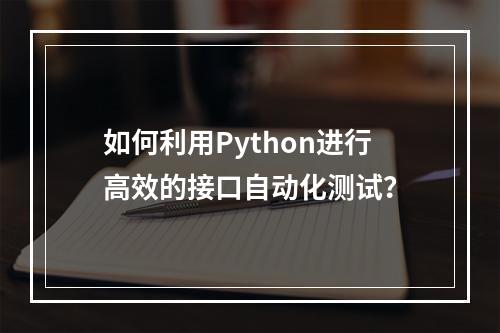 如何利用Python进行高效的接口自动化测试?