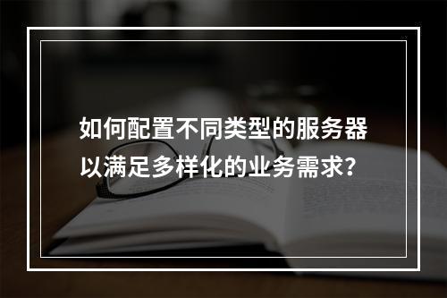 如何配置不同类型的服务器以满足多样化的业务需求?