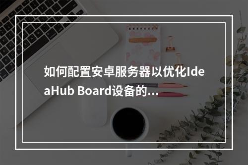 如何配置安卓服务器以优化IdeaHub Board设备的安卓设置?