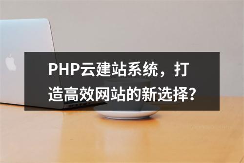 PHP云建站系统,打造高效网站的新选择?