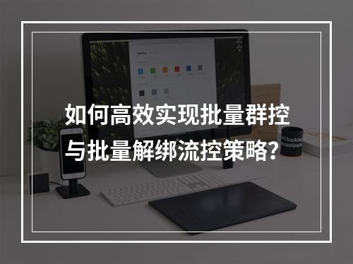 如何高效实现批量群控与批量解绑流控策略?