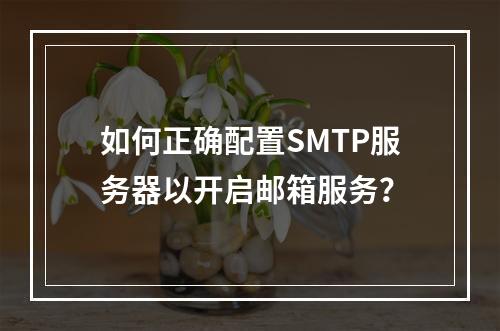 如何正确配置SMTP服务器以开启邮箱服务?