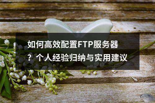 如何高效配置FTP服务器?个人经验归纳与实用建议