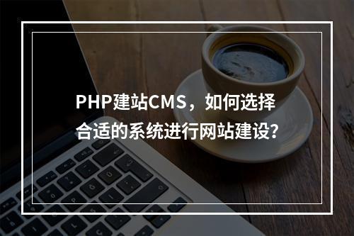 PHP建站CMS,如何选择合适的系统进行网站建设?
