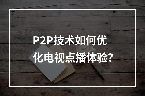 P2P技术如何优化电视点播体验?