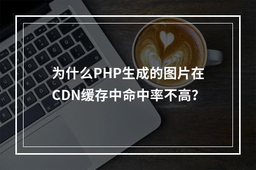 为什么PHP生成的图片在CDN缓存中命中率不高?