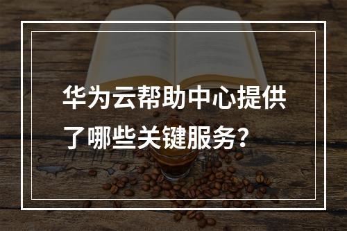 华为云帮助中心提供了哪些关键服务?