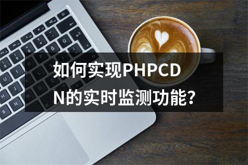 如何实现PHPCDN的实时监测功能?