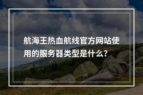 航海王热血航线官方网站使用的服务器类型是什么?