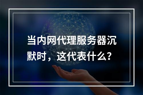当内网代理服务器沉默时,这代表什么?