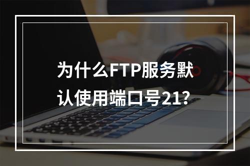 为什么FTP服务默认使用端口号21?