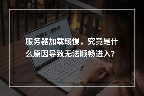 服务器加载缓慢,究竟是什么原因导致无法顺畅进入?