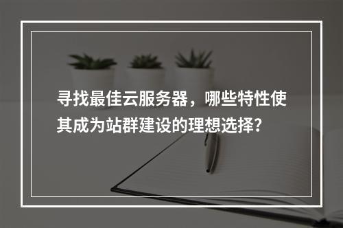 寻找最佳云服务器,哪些特性使其成为站群建设的理想选择?