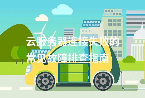 云服务器连接失败的常见故障排查指南