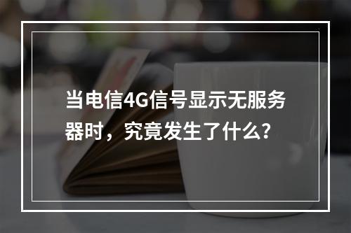 当电信4G信号显示无服务器时,究竟发生了什么?