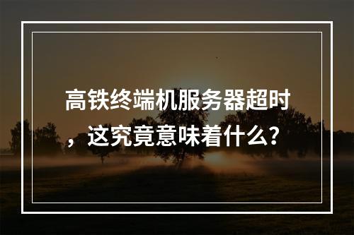 高铁终端机服务器超时,这究竟意味着什么?