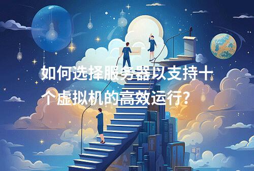 如何选择服务器以支持十个虚拟机的高效运行?