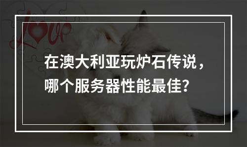 在澳大利亚玩炉石传说,哪个服务器性能最佳?