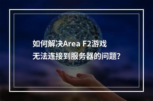 如何解决Area F2游戏无法连接到服务器的问题?