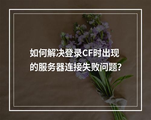 如何解决登录CF时出现的服务器连接失败问题?