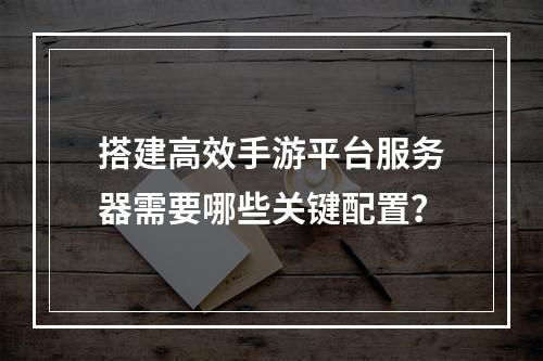 搭建高效手游平台服务器需要哪些关键配置?