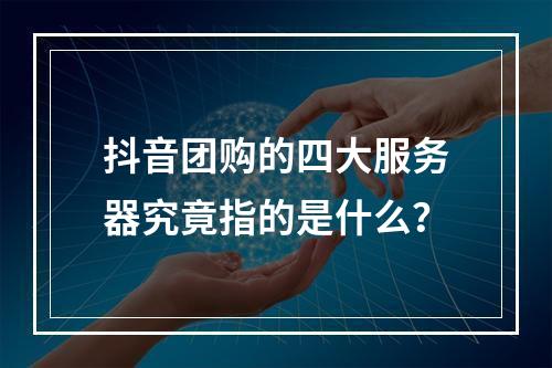 抖音团购的四大服务器究竟指的是什么?