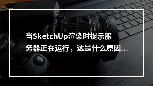 当SketchUp渲染时提示服务器正在运行,这是什么原因?