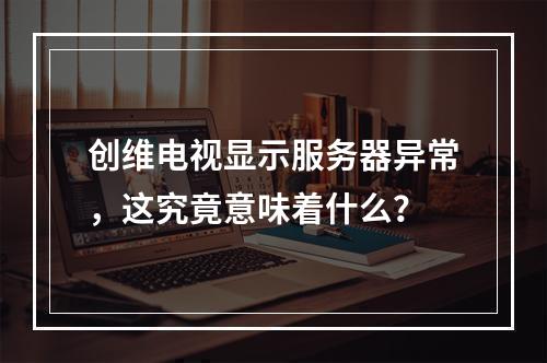 创维电视显示服务器异常,这究竟意味着什么?