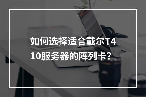 如何选择适合戴尔T410服务器的阵列卡?