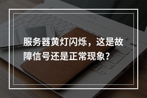 服务器黄灯闪烁,这是故障信号还是正常现象?