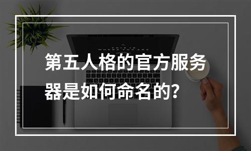 第五人格的官方服务器是如何命名的?