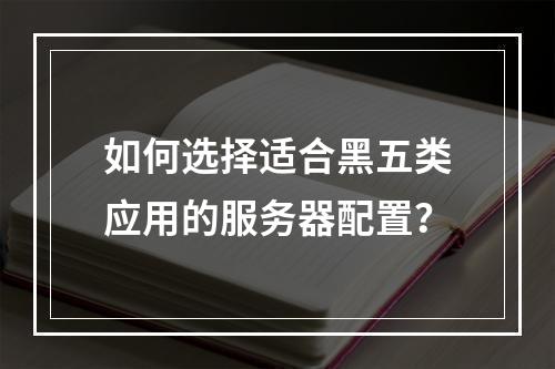 如何选择适合黑五类应用的服务器配置?