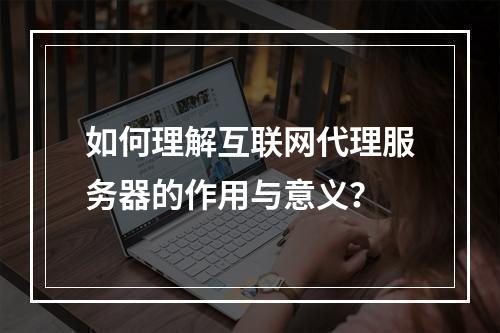 如何理解互联网代理服务器的作用与意义?