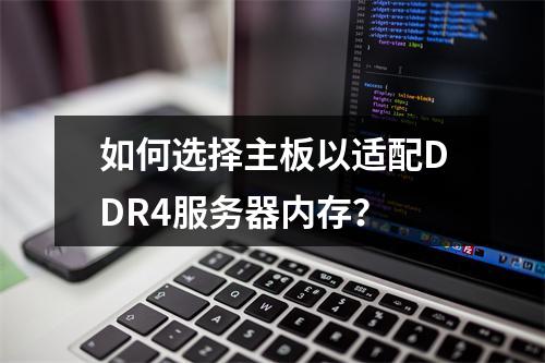 如何选择主板以适配DDR4服务器内存?