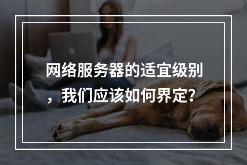 网络服务器的适宜级别,我们应该如何界定?
