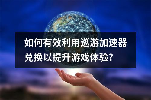 如何有效利用巡游加速器兑换以提升游戏体验?